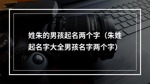 姓朱的男孩起名两个字（朱姓起名字大全男孩名字两个字）