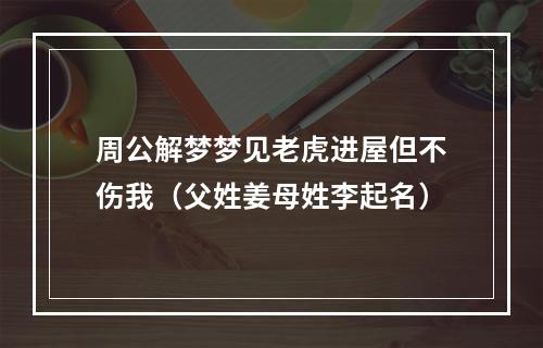 周公解梦梦见老虎进屋但不伤我（父姓姜母姓李起名）