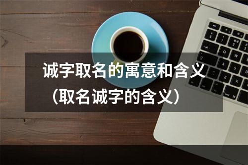 诚字取名的寓意和含义（取名诚字的含义）