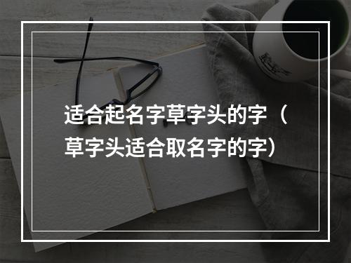 适合起名字草字头的字（草字头适合取名字的字）