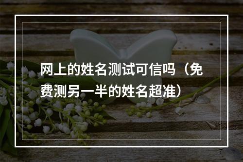 网上的姓名测试可信吗（免费测另一半的姓名超准）