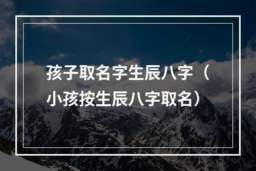孩子取名字生辰八字（小孩按生辰八字取名）