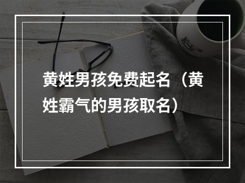 黄姓男孩免费起名（黄姓霸气的男孩取名）