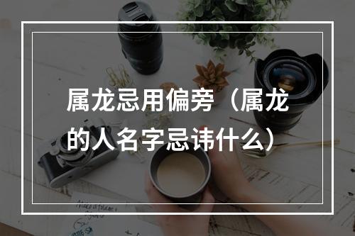 属龙忌用偏旁（属龙的人名字忌讳什么）
