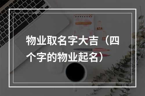 物业取名字大吉（四个字的物业起名）