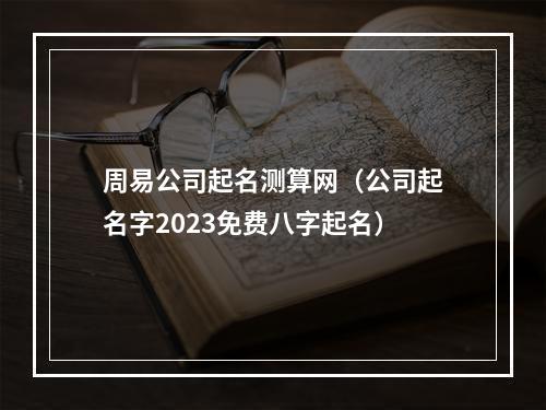 周易公司起名测算网（公司起名字2023免费八字起名）