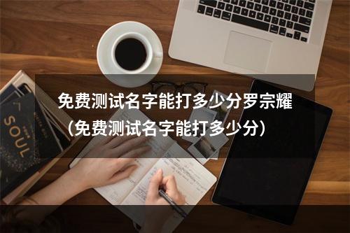 免费测试名字能打多少分罗宗耀（免费测试名字能打多少分）