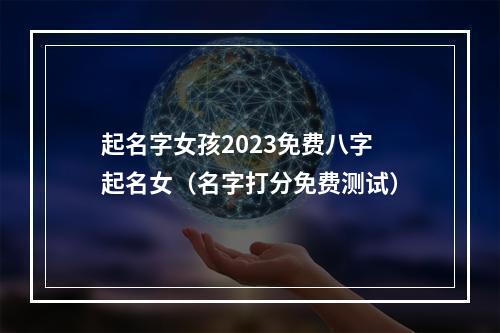 起名字女孩2023免费八字起名女（名字打分免费测试）