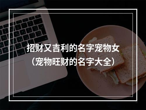 招财又吉利的名字宠物女（宠物旺财的名字大全）