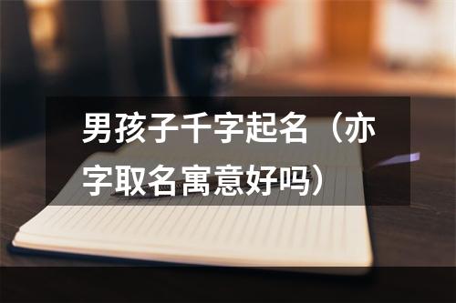 男孩子千字起名（亦字取名寓意好吗）