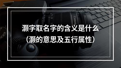 灏字取名字的含义是什么（灏的意思及五行属性）