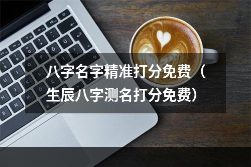 八字名字精准打分免费（生辰八字测名打分免费）