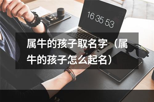 属牛的孩子取名字（属牛的孩子怎么起名）