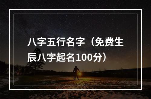 八字五行名字（免费生辰八字起名100分）