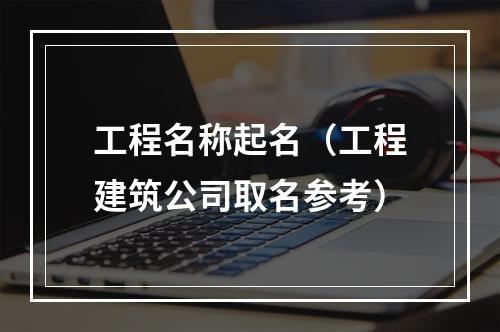 工程名称起名（工程建筑公司取名参考）
