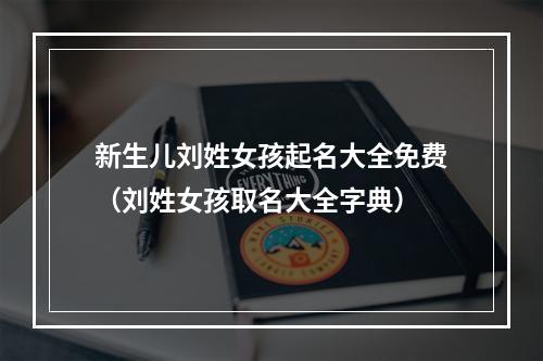 新生儿刘姓女孩起名大全免费（刘姓女孩取名大全字典）