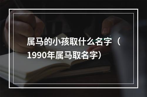 属马的小孩取什么名字（1990年属马取名字）