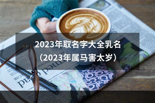 2023年取名字大全乳名（2023年属马害太岁）