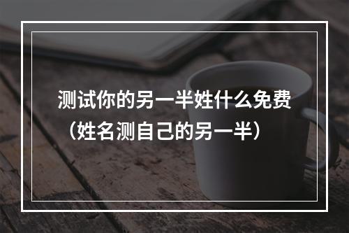 测试你的另一半姓什么免费（姓名测自己的另一半）
