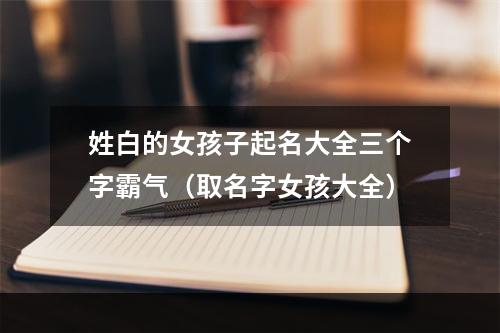 姓白的女孩子起名大全三个字霸气（取名字女孩大全）