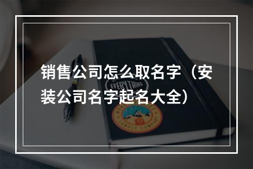 销售公司怎么取名字（安装公司名字起名大全）