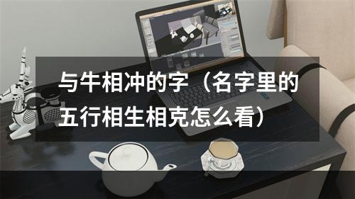 与牛相冲的字（名字里的五行相生相克怎么看）