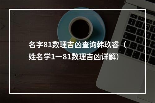 名字81数理吉凶查询韩玖睿（姓名学1一81数理吉凶详解）
