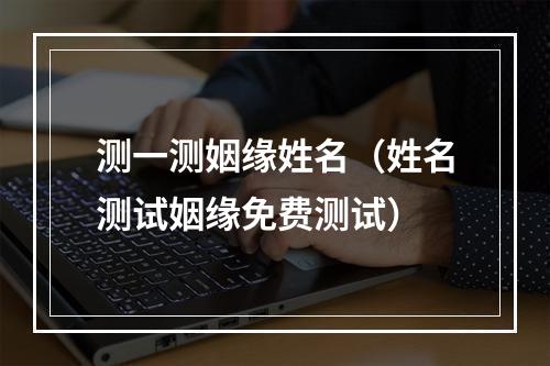 测一测姻缘姓名（姓名测试姻缘免费测试）