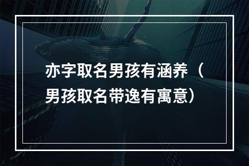 亦字取名男孩有涵养（男孩取名带逸有寓意）