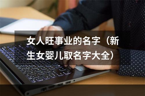 女人旺事业的名字（新生女婴儿取名字大全）