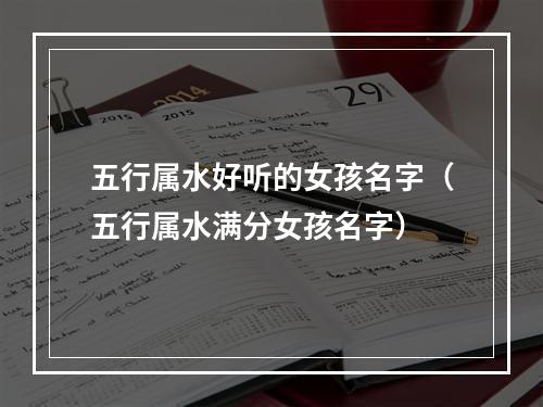 五行属水好听的女孩名字（五行属水满分女孩名字）