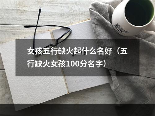 女孩五行缺火起什么名好（五行缺火女孩100分名字）