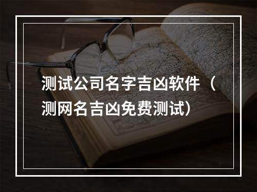 测试公司名字吉凶软件（测网名吉凶免费测试）