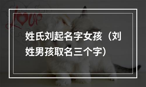 姓氏刘起名字女孩（刘姓男孩取名三个字）