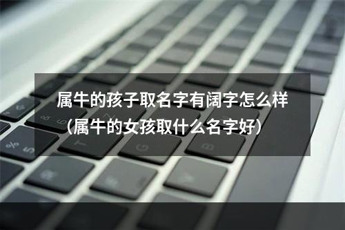 属牛的孩子取名字有阔字怎么样（属牛的女孩取什么名字好）