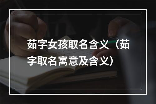 茹字女孩取名含义（茹字取名寓意及含义）
