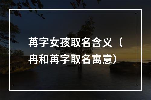 苒字女孩取名含义（冉和苒字取名寓意）
