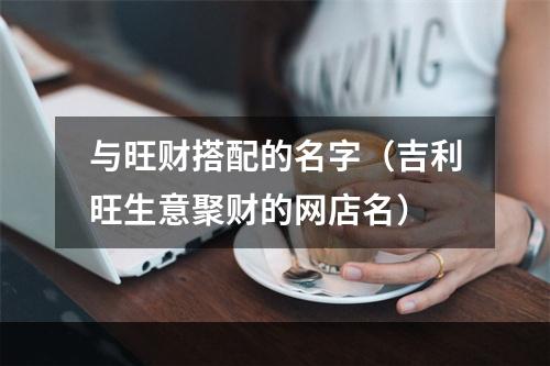 与旺财搭配的名字（吉利旺生意聚财的网店名）