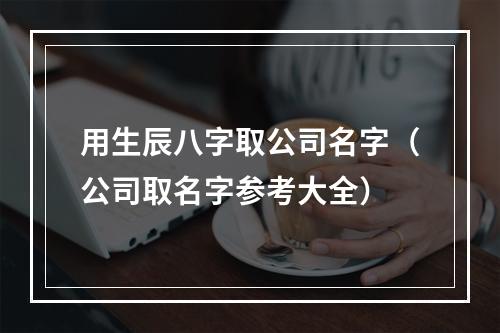 用生辰八字取公司名字（公司取名字参考大全）