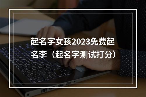 起名字女孩2023免费起名李（起名字测试打分）