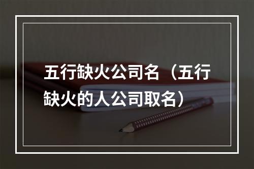五行缺火公司名（五行缺火的人公司取名）