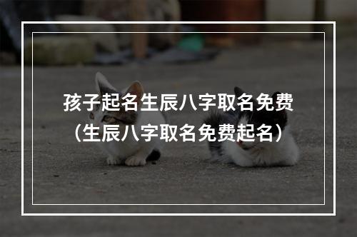 孩子起名生辰八字取名免费（生辰八字取名免费起名）