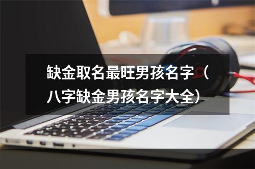缺金取名最旺男孩名字（八字缺金男孩名字大全）