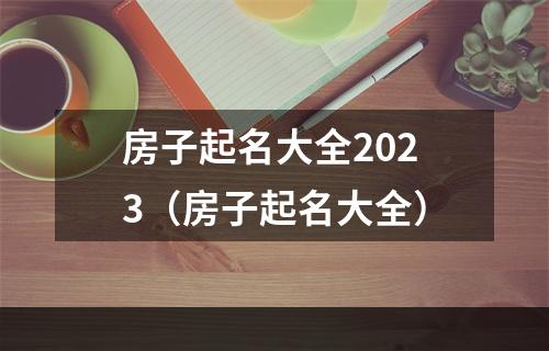 房子起名大全2023（房子起名大全）