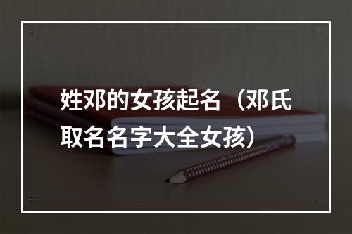 姓邓的女孩起名（邓氏取名名字大全女孩）