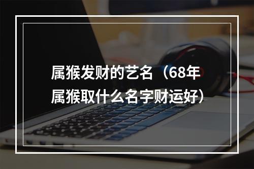 属猴发财的艺名（68年属猴取什么名字财运好）