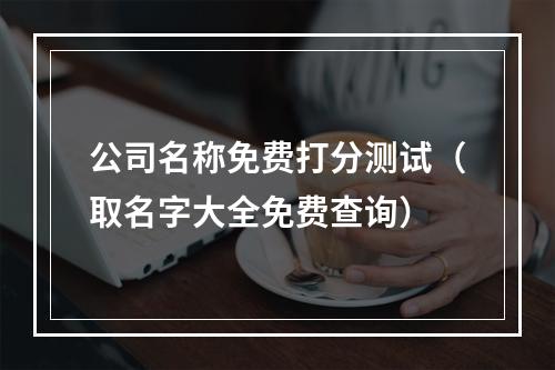 公司名称免费打分测试（取名字大全免费查询）