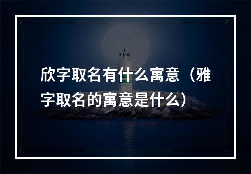 欣字取名有什么寓意（雅字取名的寓意是什么）