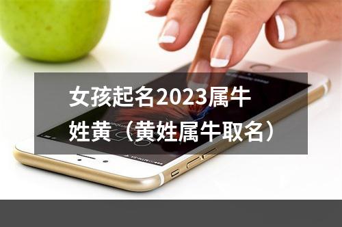 女孩起名2023属牛姓黄（黄姓属牛取名）