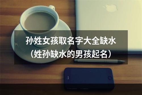孙姓女孩取名字大全缺水（姓孙缺水的男孩起名）